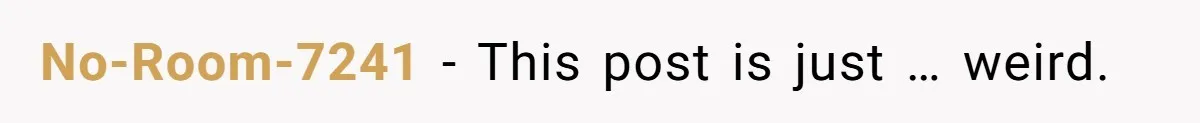 No-Room-7241 − This post is just … weird.