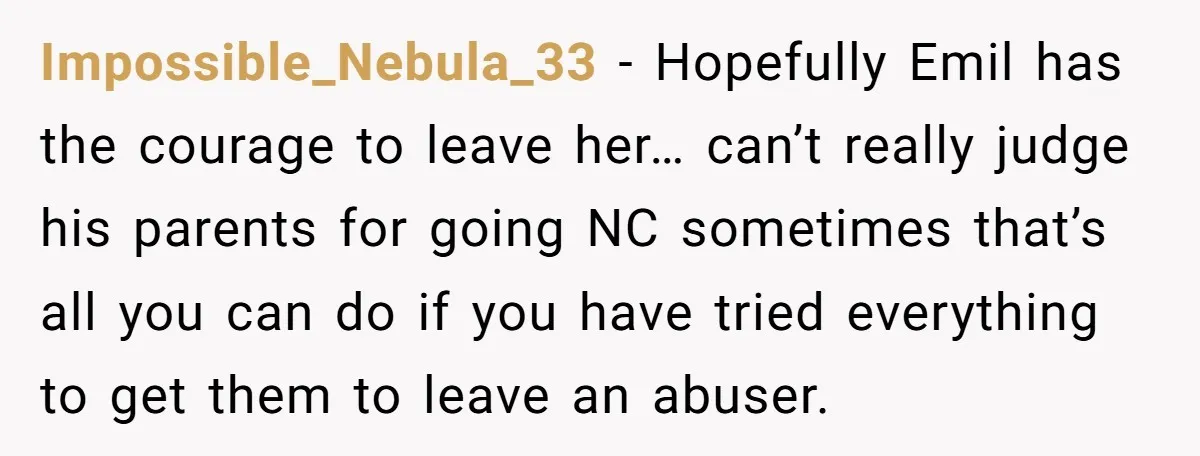 Impossible_Nebula_33 − Hopefully Emil has the courage to leave her… can’t really judge his parents for going NC sometimes that’s all you can do if you have tried everything to...
