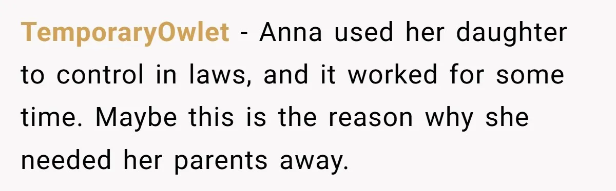 TemporaryOwlet − Anna used her daughter to control in laws, and it worked for some time. Maybe this is the reason why she needed her parents away.
