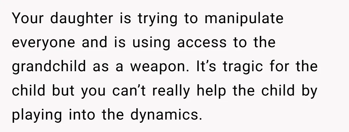 Your daughter is trying to manipulate everyone and is using access to the grandchild as a weapon. It’s tragic for the child but you can’t really help the child by...