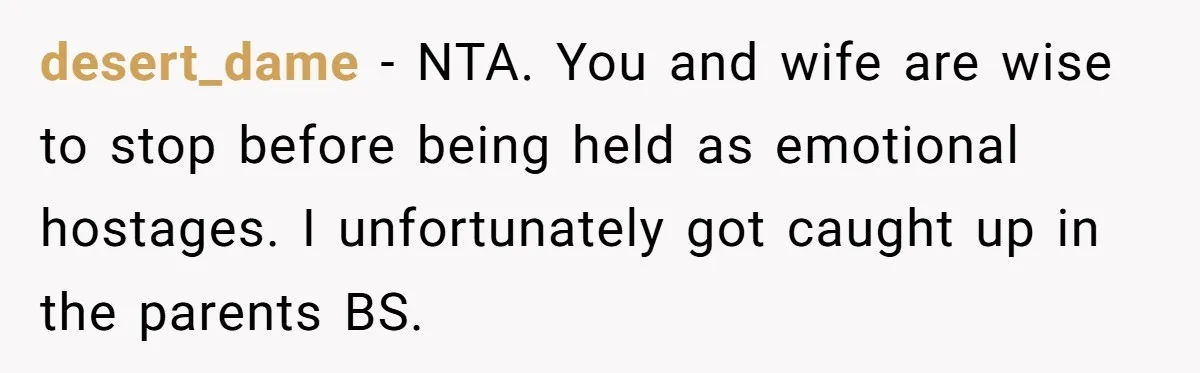 desert_dame − NTA. You and wife are wise to stop before being held as emotional hostages. I unfortunately got caught up in the parents BS.