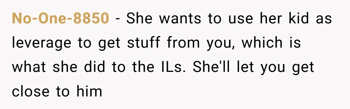 No-One-8850 − She wants to use her kid as leverage to get stuff from you, which is what she did to the ILs. She'll let you get close to him