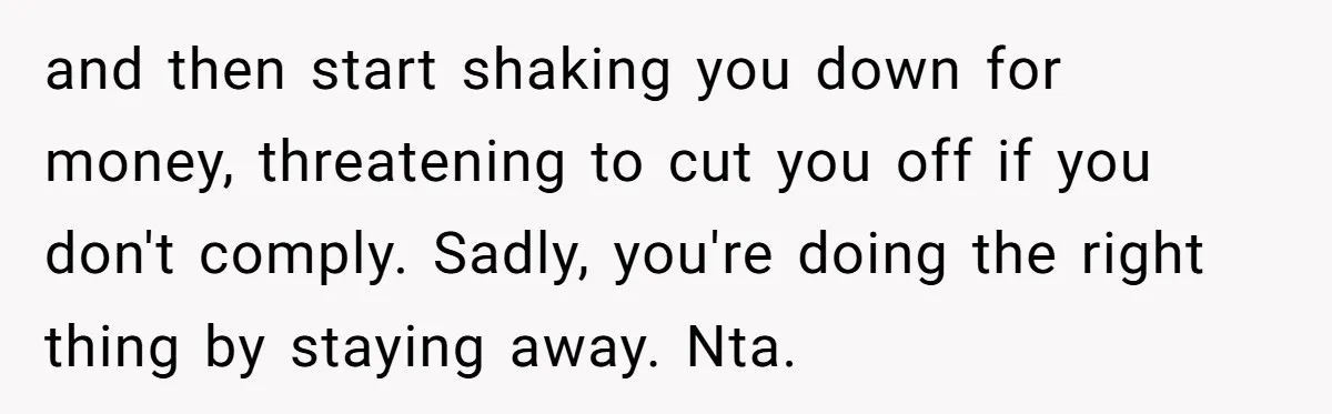 and then start shaking you down for money, threatening to cut you off if you don't comply. Sadly, you're doing the right thing by staying away. Nta.