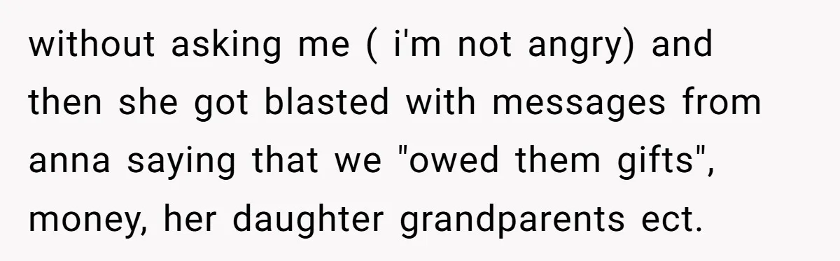 without asking me ( i'm not angry) and then she got blasted with messages from anna saying that we "owed them gifts", money, her daughter grandparents ect.