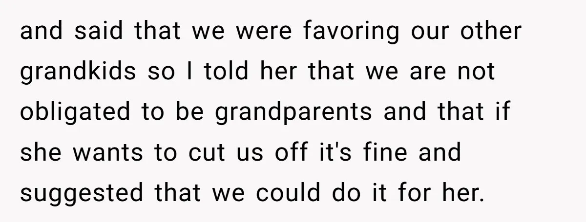 and said that we were favoring our other grandkids so I told her that we are not obligated to be grandparents and that if she wants to cut us off...
