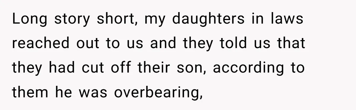 Long story short, my daughters in laws reached out to us and they told us that they had cut off their son, according to them he was overbearing,