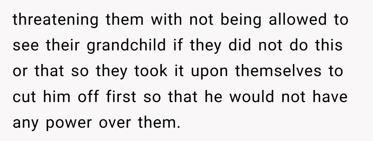 threatening them with not being allowed to see their grandchild if they did not do this or that so they took it upon themselves to cut him off first so...