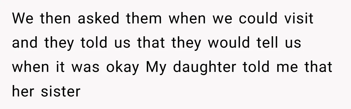 We then asked them when we could visit and they told us that they would tell us when it was okay My daughter told me that her sister