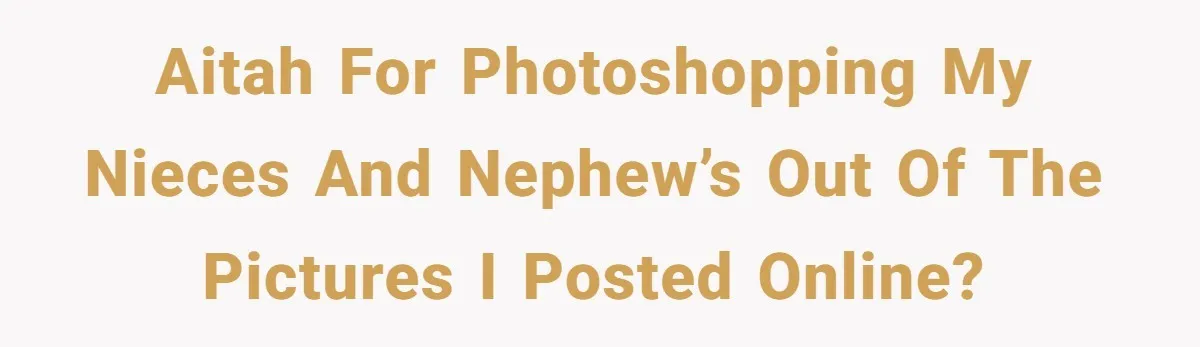 AITAH For photoshopping my nieces and nephew’s out of the pictures I posted online?