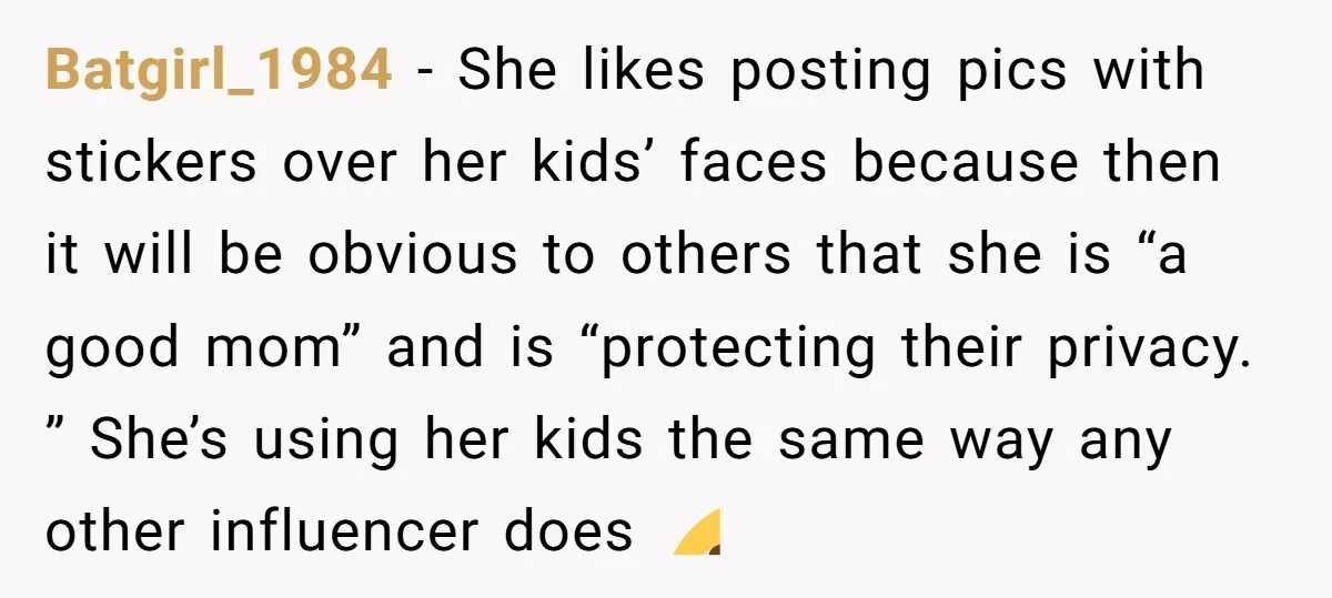 Batgirl_1984 − She likes posting pics with stickers over her kids’ faces because then it will be obvious to others that she is “a good mom” and is “protecting their...
