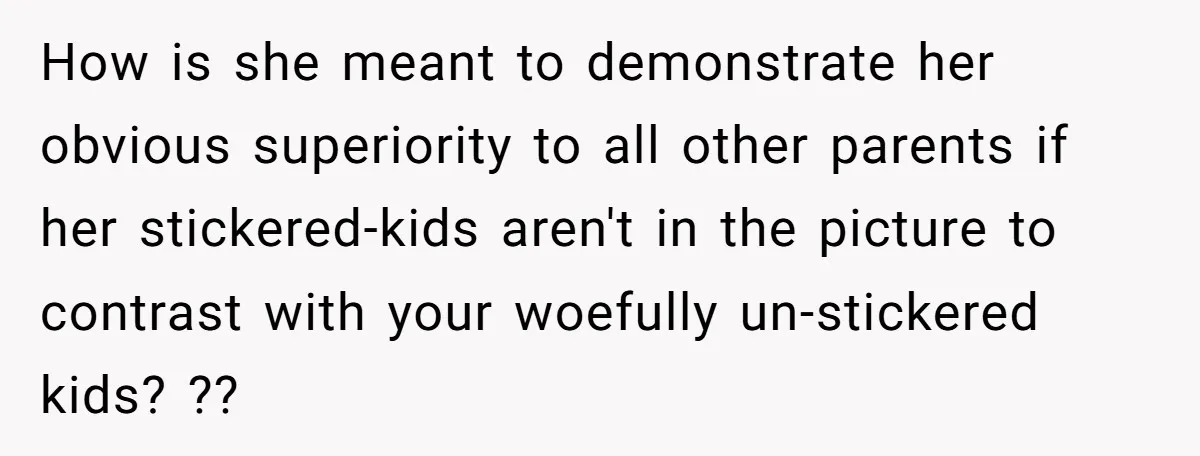 How is she meant to demonstrate her obvious superiority to all other parents if her stickered-kids aren't in the picture to contrast with your woefully un-stickered kids? ??