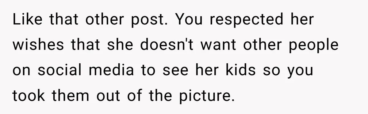 Like that other post. You respected her wishes that she doesn't want other people on social media to see her kids so you took them out of the picture.