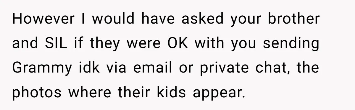 However I would have asked your brother and SIL if they were OK with you sending Grammy idk via email or private chat, the photos where their kids appear.