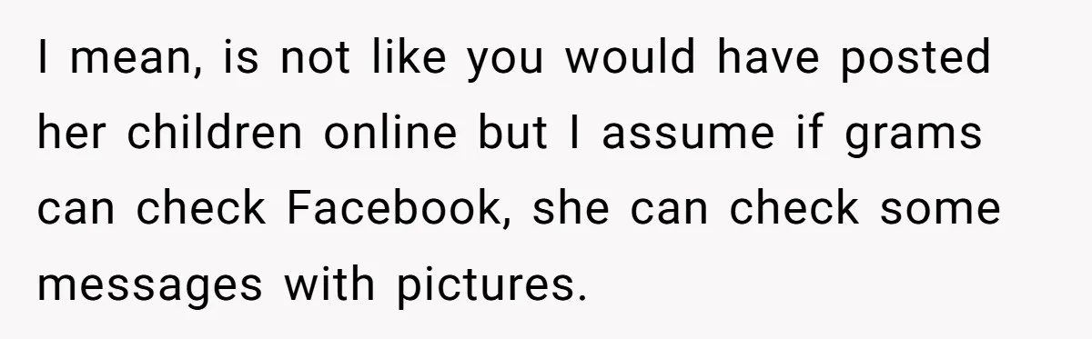 I mean, is not like you would have posted her children online but I assume if grams can check Facebook, she can check some messages with pictures.