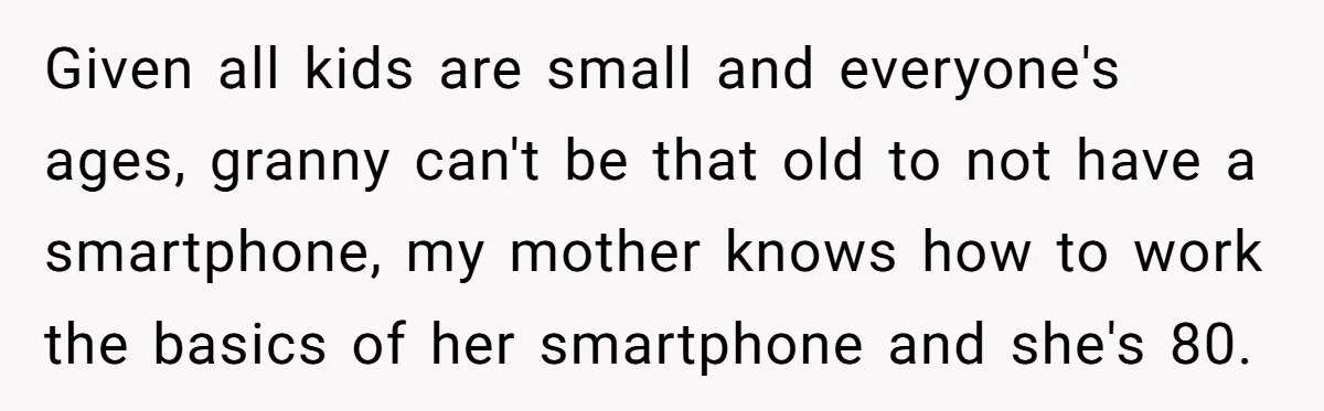 Given all kids are small and everyone's ages, granny can't be that old to not have a smartphone, my mother knows how to work the basics of her smartphone and...