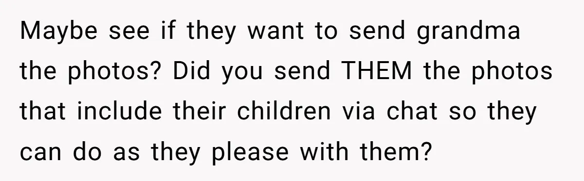 Maybe see if they want to send grandma the photos? Did you send THEM the photos that include their children via chat so they can do as they please with...