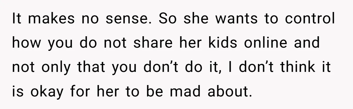 It makes no sense. So she wants to control how you do not share her kids online and not only that you don’t do it, I don’t think it is...