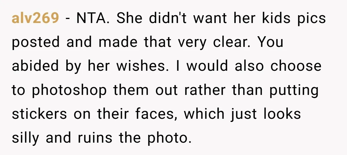 alv269 − NTA. She didn't want her kids pics posted and made that very clear. You abided by her wishes. I would also choose to photoshop them out rather than...