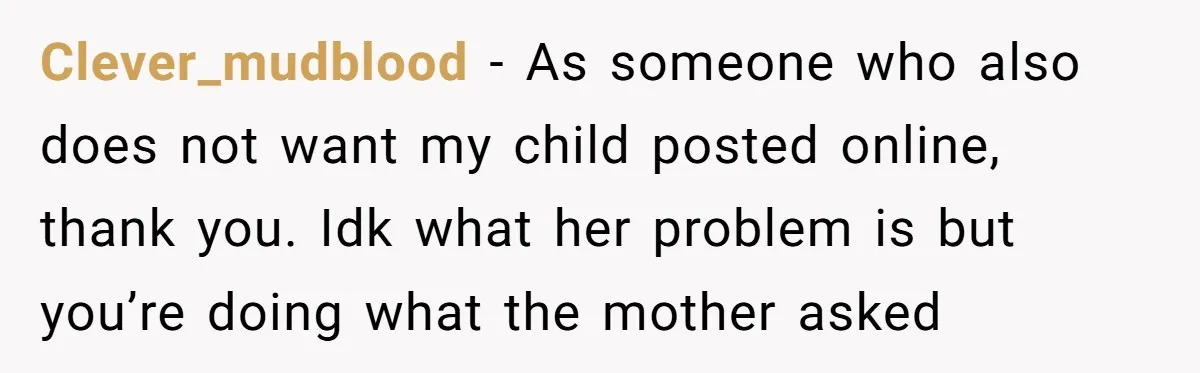 Clever_mudblood − As someone who also does not want my child posted online, thank you. Idk what her problem is but you’re doing what the mother asked