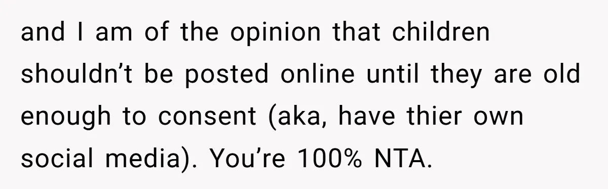 and I am of the opinion that children shouldn’t be posted online until they are old enough to consent (aka, have thier own social media). You’re 100% NTA.