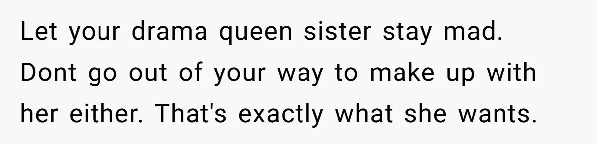 Let your drama queen sister stay mad. Dont go out of your way to make up with her either. That's exactly what she wants.