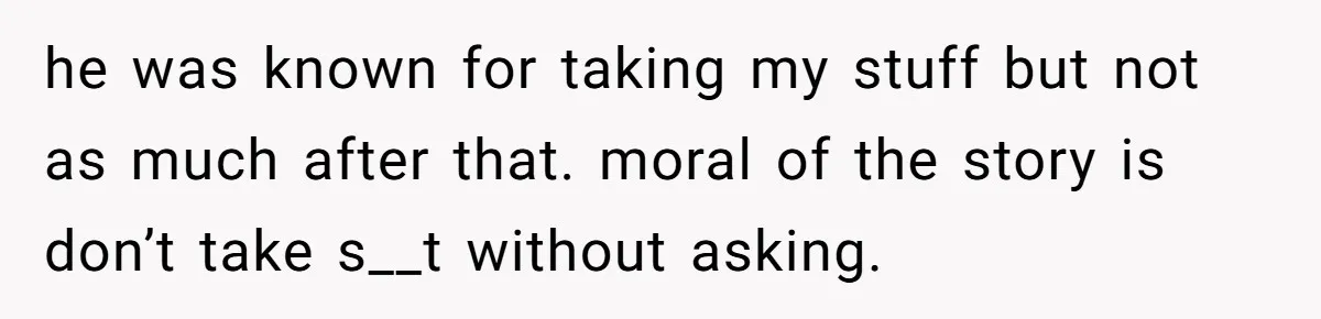 he was known for taking my stuff but not as much after that. moral of the story is don’t take s__t without asking.