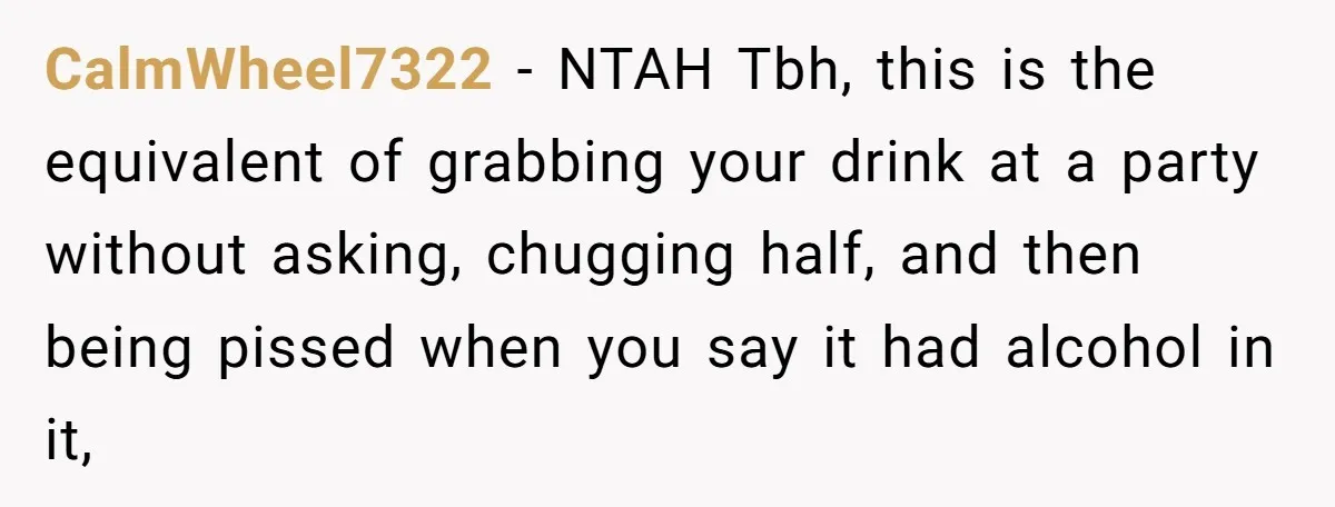 CalmWheel7322 − NTAH Tbh, this is the equivalent of grabbing your drink at a party without asking, chugging half, and then being pissed when you say it had alcohol in...