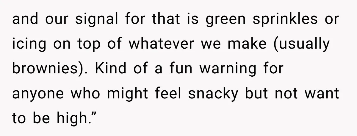 and our signal for that is green sprinkles or icing on top of whatever we make (usually brownies). Kind of a fun warning for anyone who might feel snacky but...