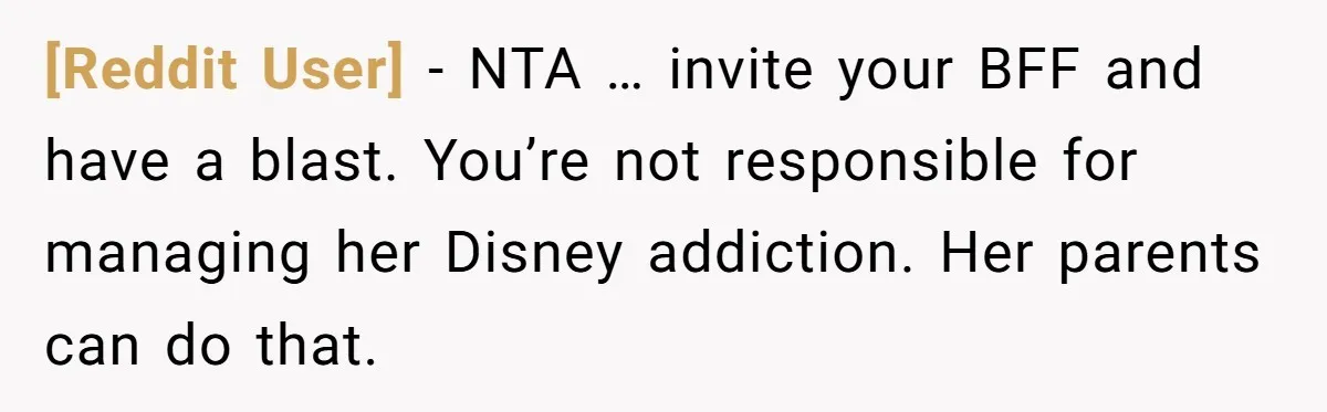 [Reddit User] − NTA … invite your BFF and have a blast. You’re not responsible for managing her Disney addiction. Her parents can do that.