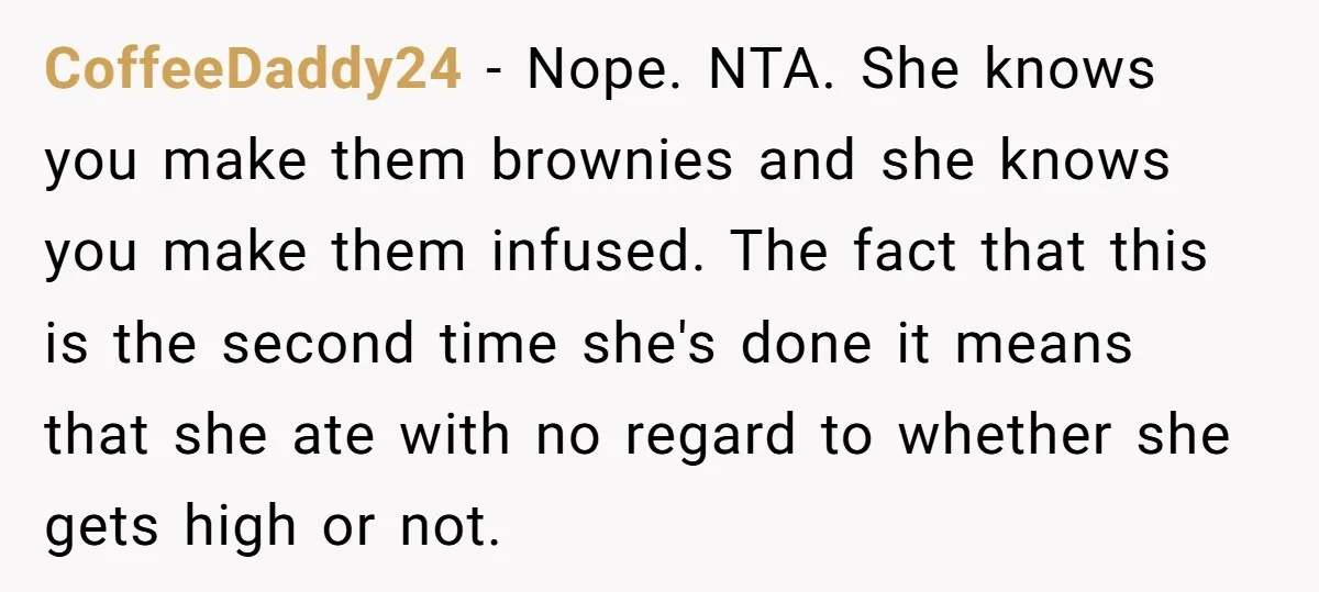 CoffeeDaddy24 − Nope. NTA. She knows you make them brownies and she knows you make them infused. The fact that this is the second time she's done it means that...