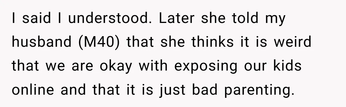 I said I understood. Later she told my husband (M40) that she thinks it is weird that we are okay with exposing our kids online and that it is just...