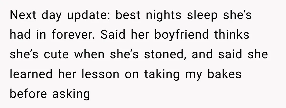 Next day update: best nights sleep she’s had in forever. Said her boyfriend thinks she’s cute when she’s stoned, and said she learned her lesson on taking my bakes before...