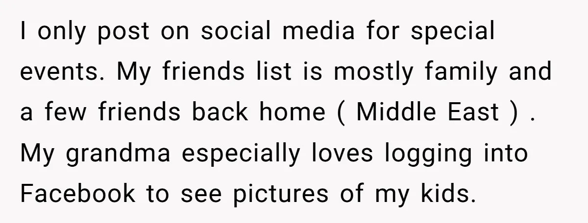 I only post on social media for special events. My friends list is mostly family and a few friends back home ( Middle East ) . My grandma especially loves...