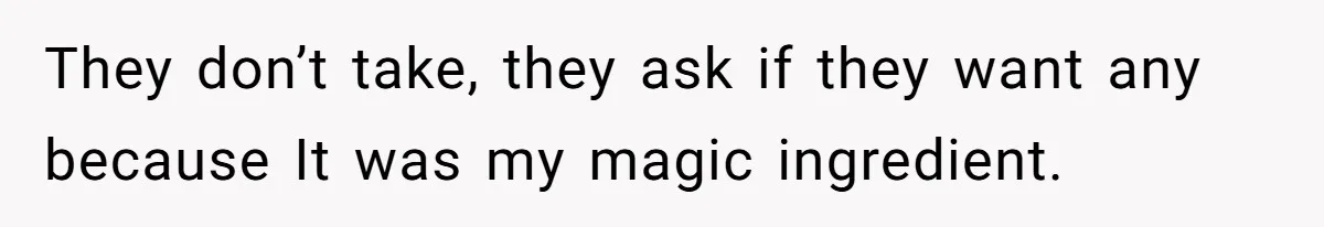 They don’t take, they ask if they want any because It was my magic ingredient.