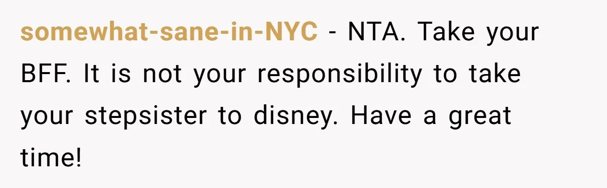 somewhat-sane-in-NYC − NTA. Take your BFF. It is not your responsibility to take your stepsister to disney. Have a great time!
