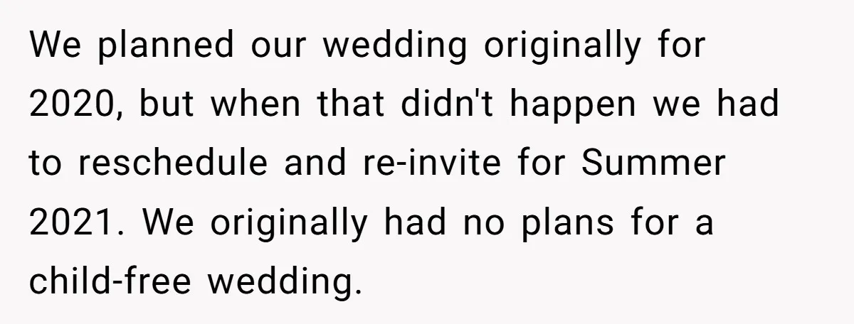 We planned our wedding originally for 2020, but when that didn't happen we had to reschedule and re-invite for Summer 2021. We originally had no plans for a child-free wedding.