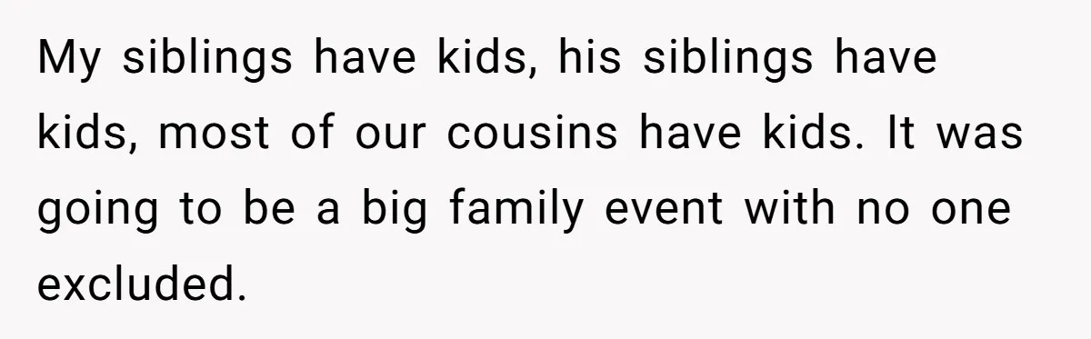 My siblings have kids, his siblings have kids, most of our cousins have kids. It was going to be a big family event with no one excluded.