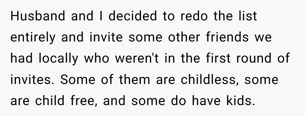 Husband and I decided to redo the list entirely and invite some other friends we had locally who weren't in the first round of invites. Some of them are childless,...