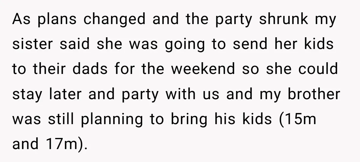 As plans changed and the party shrunk my sister said she was going to send her kids to their dads for the weekend so she could stay later and party...