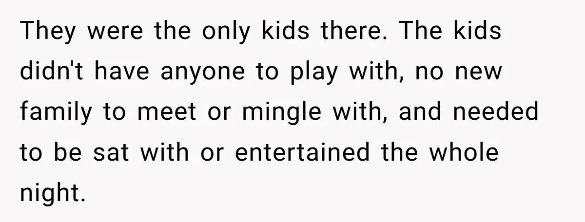 They were the only kids there. The kids didn't have anyone to play with, no new family to meet or mingle with, and needed to be sat with or entertained...