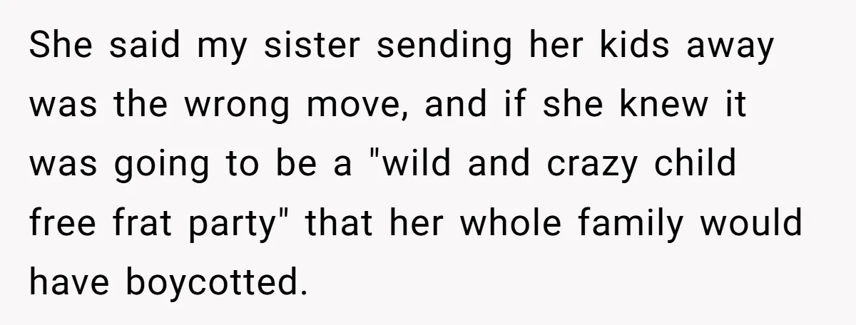 She said my sister sending her kids away was the wrong move, and if she knew it was going to be a "wild and crazy child free frat party" that...