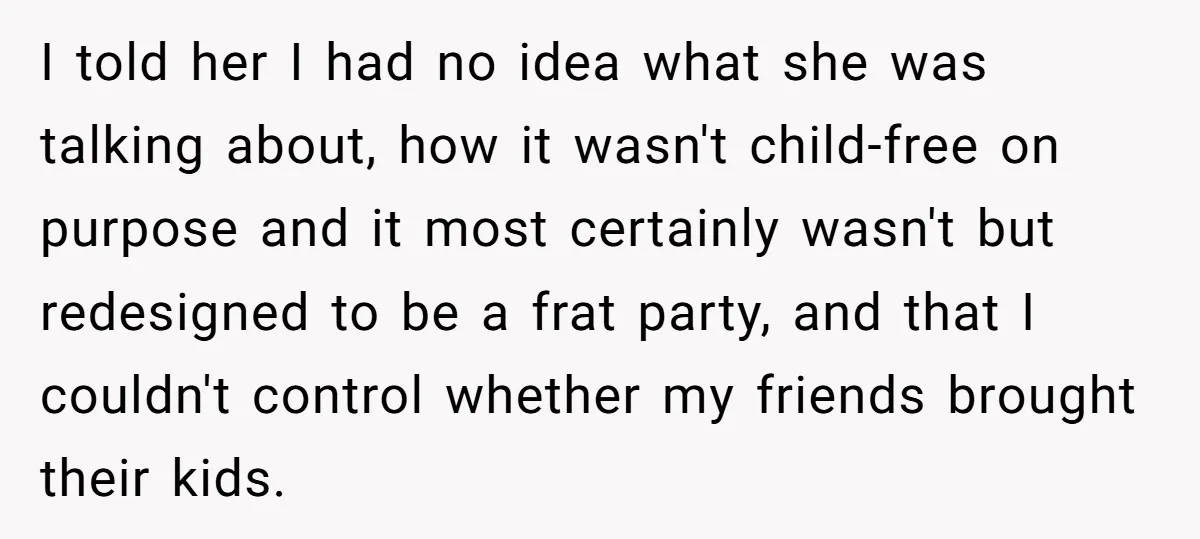 I told her I had no idea what she was talking about, how it wasn't child-free on purpose and it most certainly wasn't but redesigned to be a frat party,...
