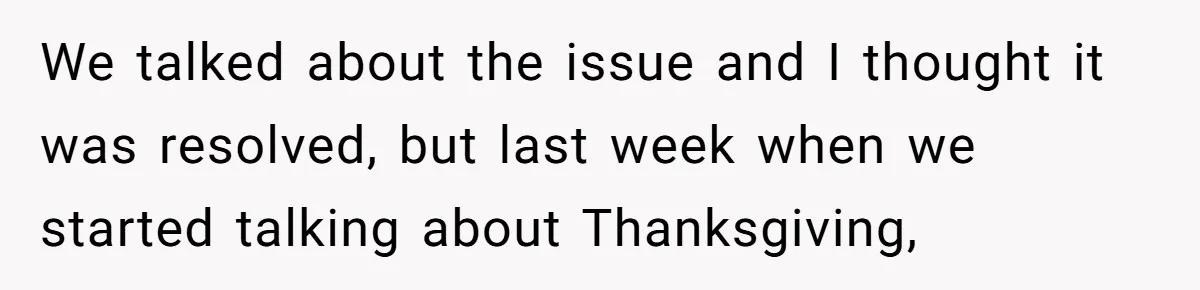 We talked about the issue and I thought it was resolved, but last week when we started talking about Thanksgiving,