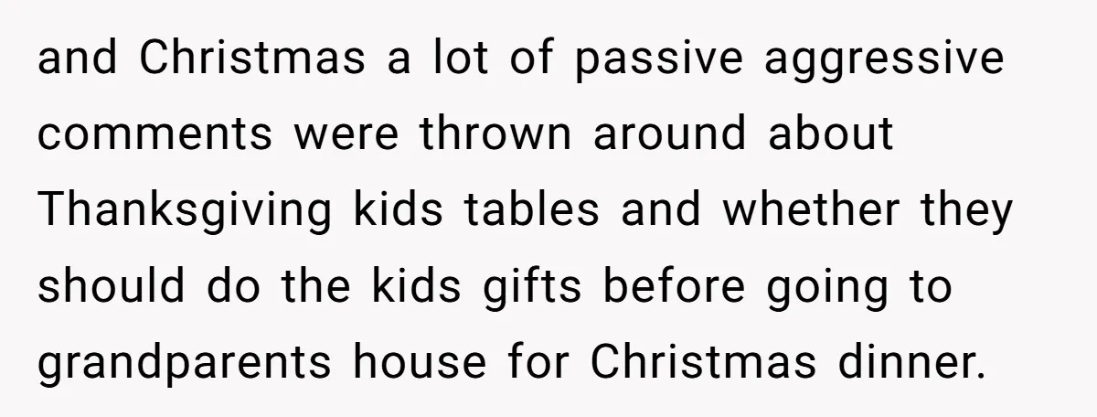 and Christmas a lot of passive aggressive comments were thrown around about Thanksgiving kids tables and whether they should do the kids gifts before going to grandparents house for Christmas...