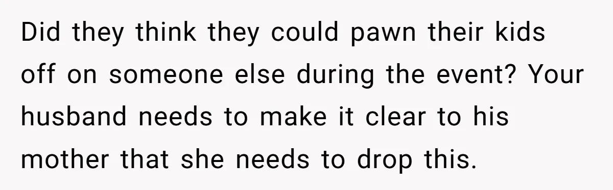Did they think they could pawn their kids off on someone else during the event? Your husband needs to make it clear to his mother that she needs to drop...