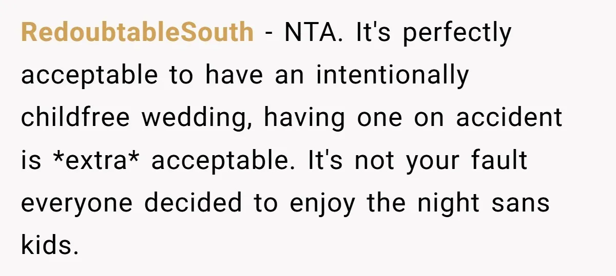 RedoubtableSouth − NTA. It's perfectly acceptable to have an intentionally childfree wedding, having one on accident is *extra* acceptable. It's not your fault everyone decided to enjoy the night sans...