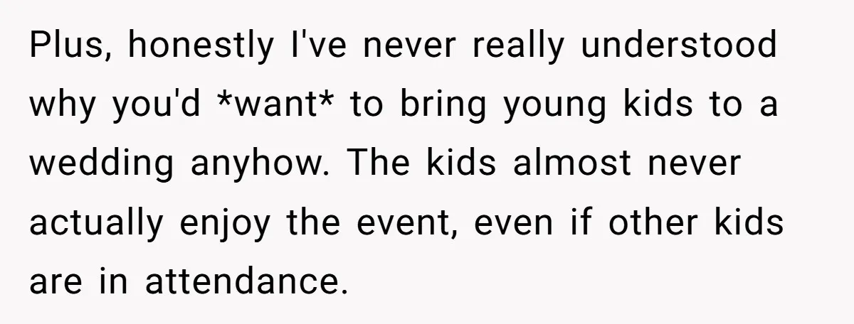 Plus, honestly I've never really understood why you'd *want* to bring young kids to a wedding anyhow. The kids almost never actually enjoy the event, even if other kids are...