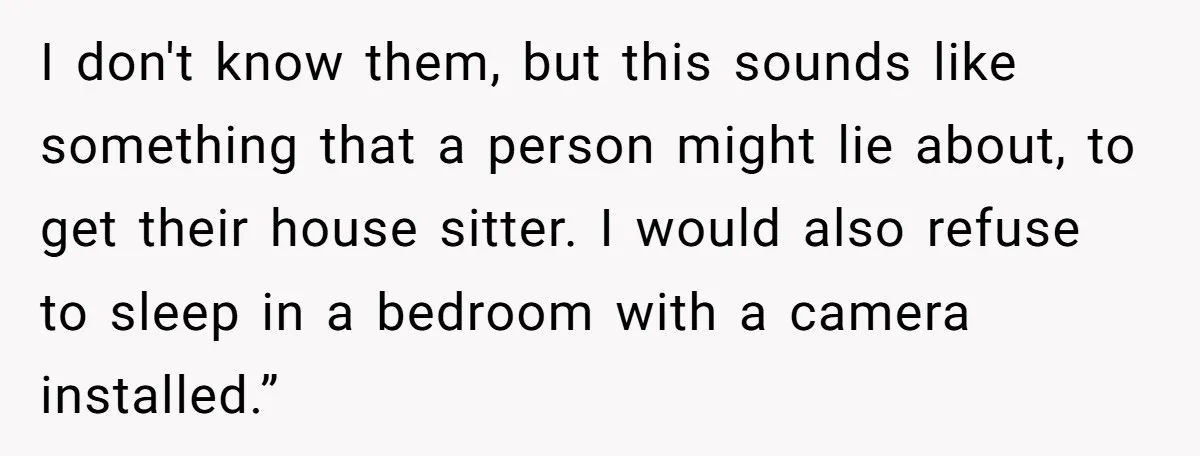 I don't know them, but this sounds like something that a person might lie about, to get their house sitter. I would also refuse to sleep in a bedroom with...