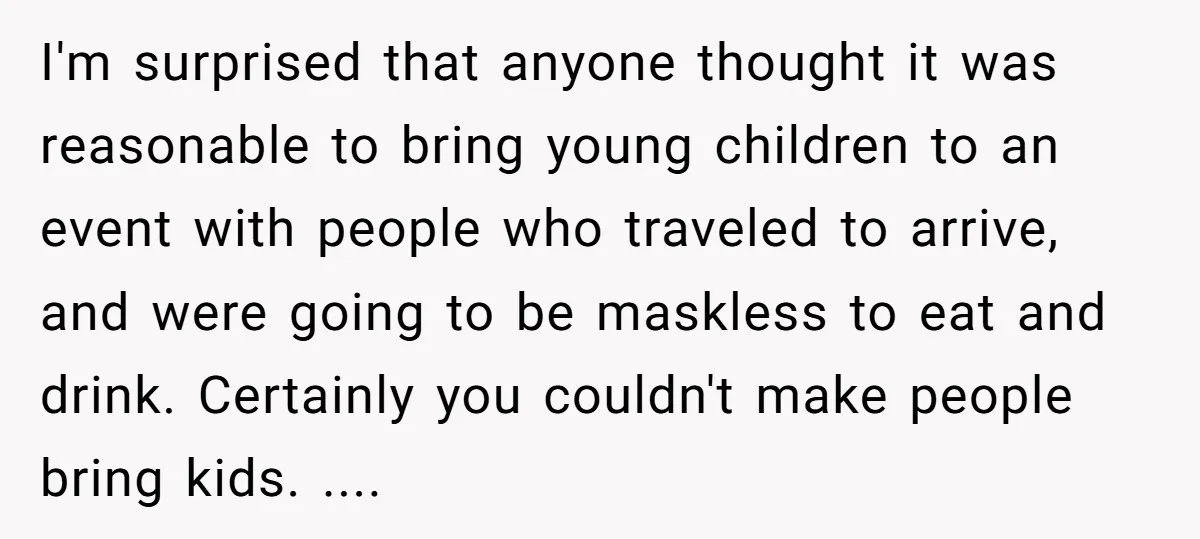 I'm surprised that anyone thought it was reasonable to bring young children to an event with people who traveled to arrive, and were going to be maskless to eat and...