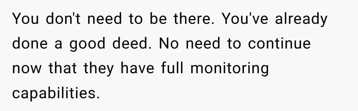 You don't need to be there. You've already done a good deed. No need to continue now that they have full monitoring capabilities.